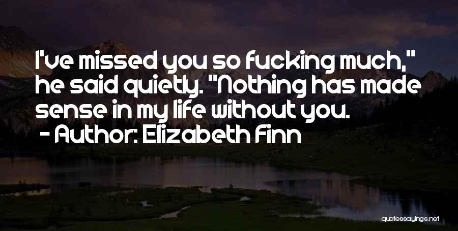 Elizabeth Finn Quotes: I've Missed You So Fucking Much, He Said Quietly. Nothing Has Made Sense In My Life Without You.