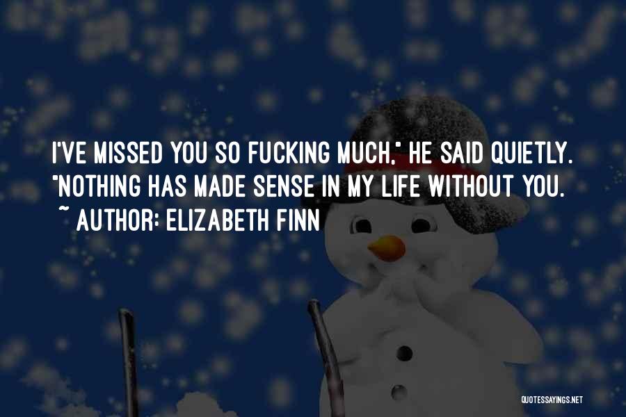 Elizabeth Finn Quotes: I've Missed You So Fucking Much, He Said Quietly. Nothing Has Made Sense In My Life Without You.