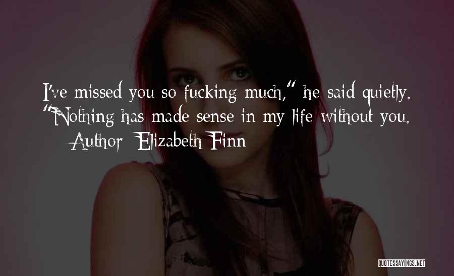 Elizabeth Finn Quotes: I've Missed You So Fucking Much, He Said Quietly. Nothing Has Made Sense In My Life Without You.