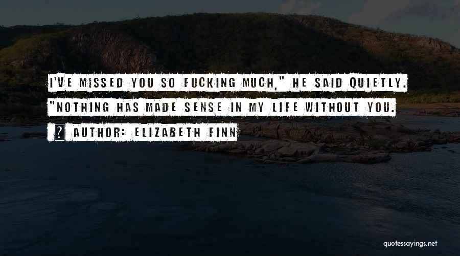 Elizabeth Finn Quotes: I've Missed You So Fucking Much, He Said Quietly. Nothing Has Made Sense In My Life Without You.