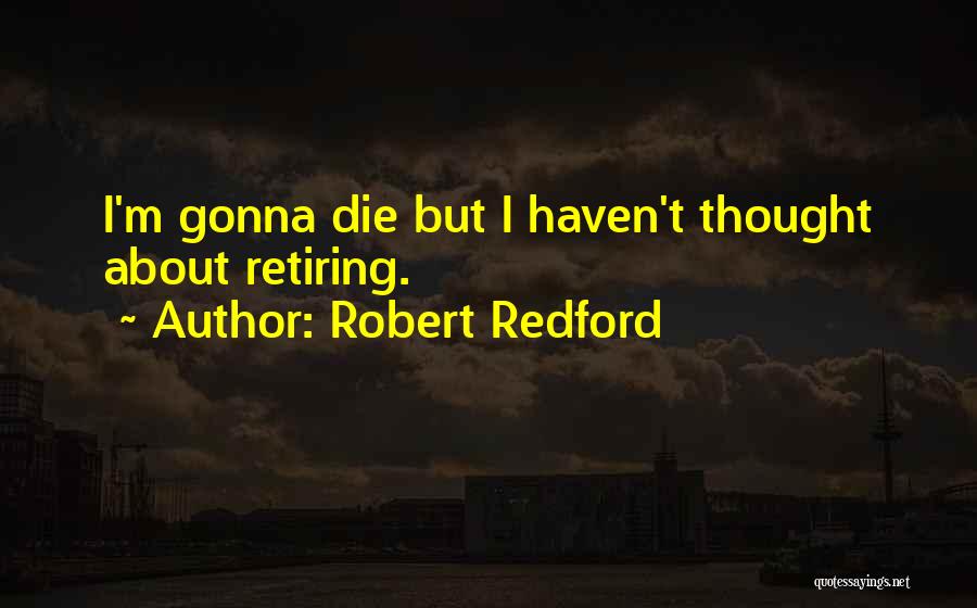 Robert Redford Quotes: I'm Gonna Die But I Haven't Thought About Retiring.