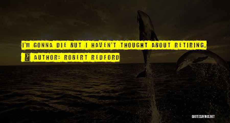 Robert Redford Quotes: I'm Gonna Die But I Haven't Thought About Retiring.
