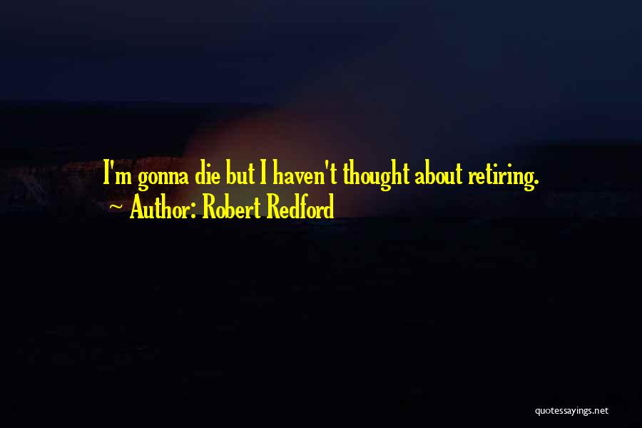 Robert Redford Quotes: I'm Gonna Die But I Haven't Thought About Retiring.