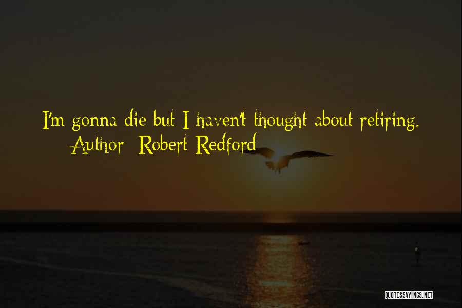 Robert Redford Quotes: I'm Gonna Die But I Haven't Thought About Retiring.