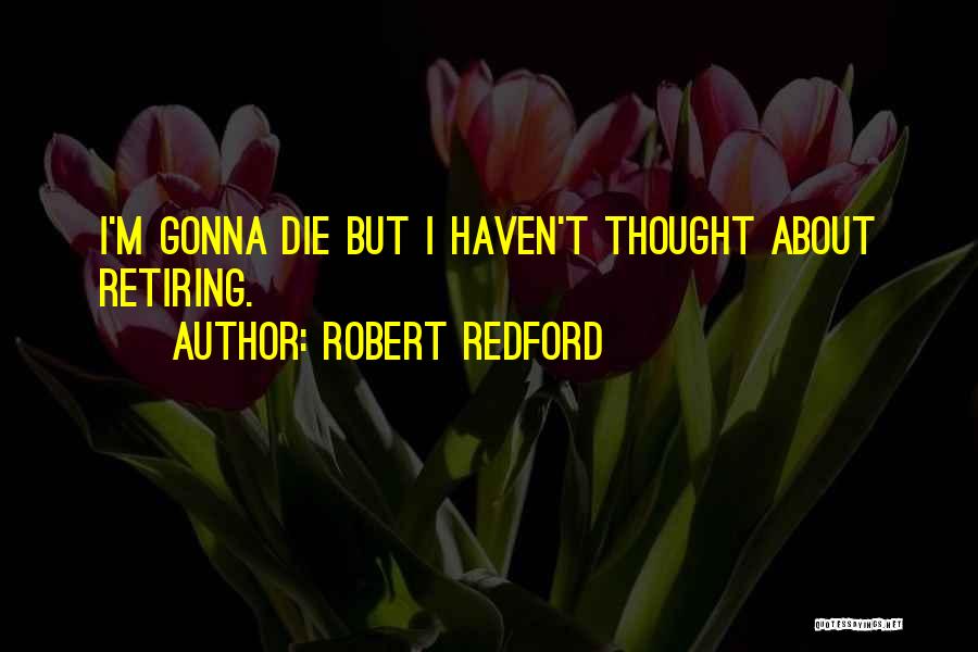 Robert Redford Quotes: I'm Gonna Die But I Haven't Thought About Retiring.