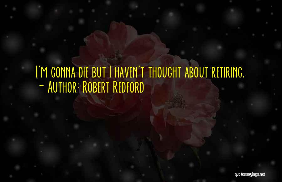 Robert Redford Quotes: I'm Gonna Die But I Haven't Thought About Retiring.