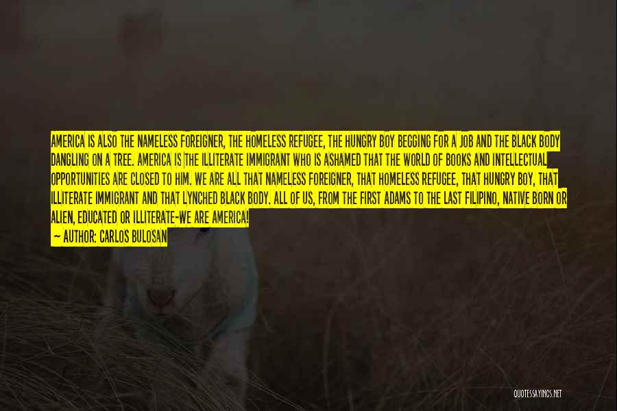 Carlos Bulosan Quotes: America Is Also The Nameless Foreigner, The Homeless Refugee, The Hungry Boy Begging For A Job And The Black Body