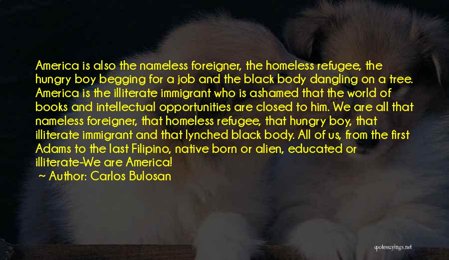 Carlos Bulosan Quotes: America Is Also The Nameless Foreigner, The Homeless Refugee, The Hungry Boy Begging For A Job And The Black Body