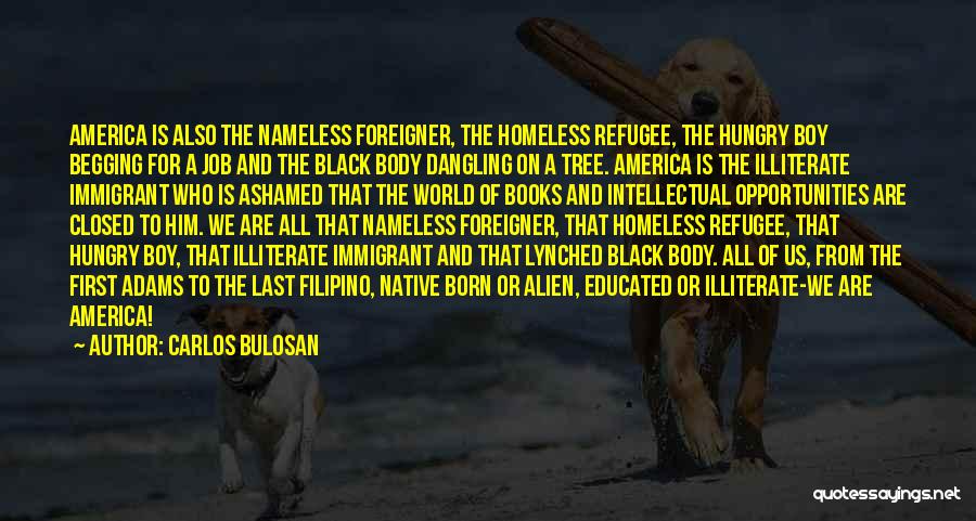 Carlos Bulosan Quotes: America Is Also The Nameless Foreigner, The Homeless Refugee, The Hungry Boy Begging For A Job And The Black Body