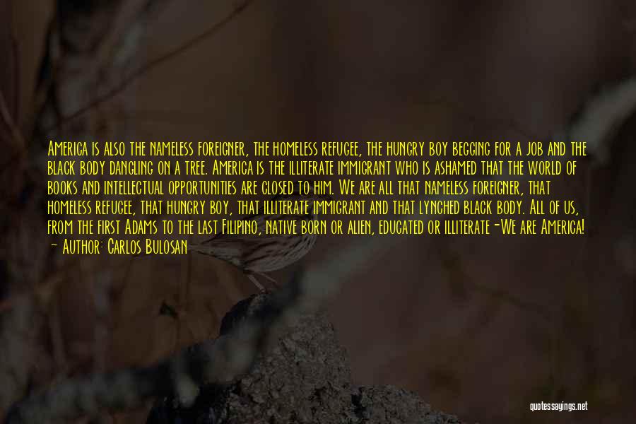 Carlos Bulosan Quotes: America Is Also The Nameless Foreigner, The Homeless Refugee, The Hungry Boy Begging For A Job And The Black Body