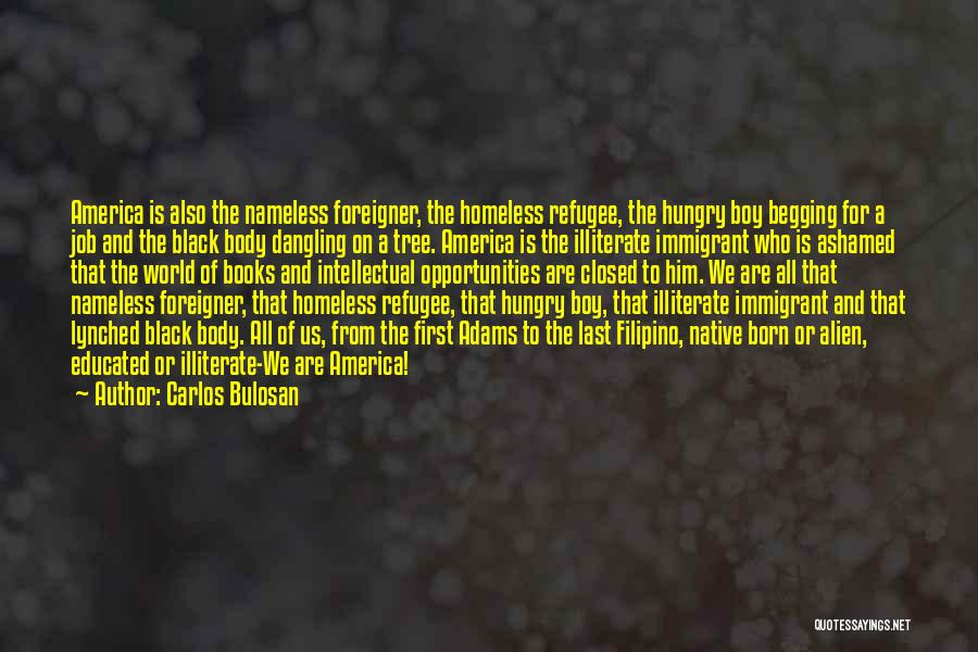 Carlos Bulosan Quotes: America Is Also The Nameless Foreigner, The Homeless Refugee, The Hungry Boy Begging For A Job And The Black Body