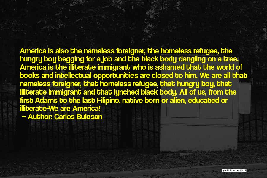Carlos Bulosan Quotes: America Is Also The Nameless Foreigner, The Homeless Refugee, The Hungry Boy Begging For A Job And The Black Body