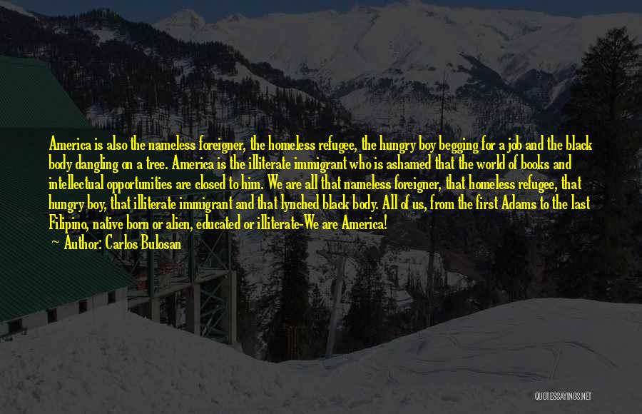 Carlos Bulosan Quotes: America Is Also The Nameless Foreigner, The Homeless Refugee, The Hungry Boy Begging For A Job And The Black Body