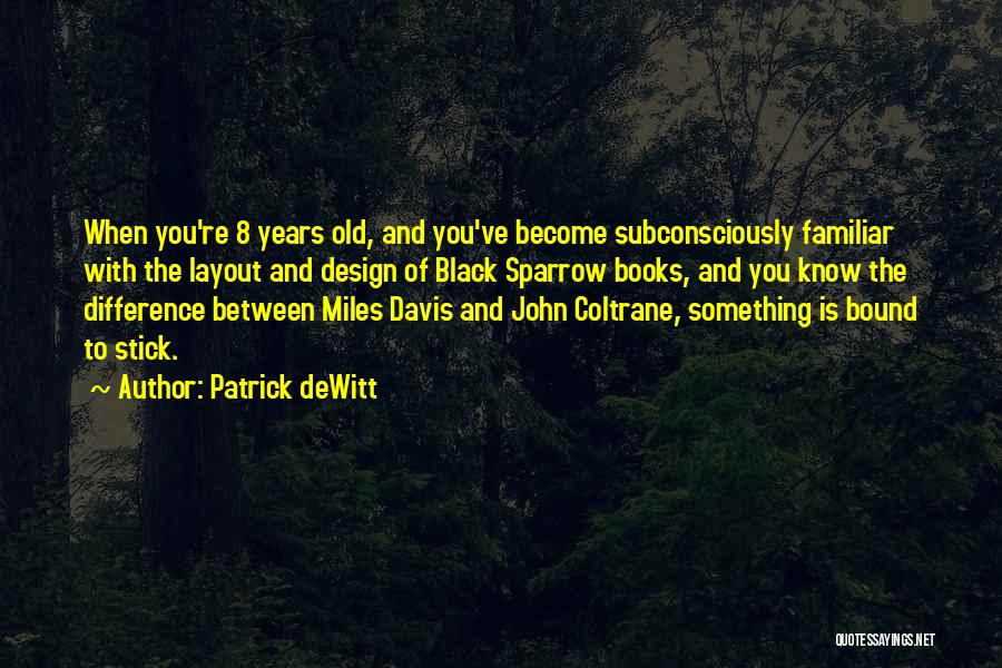 Patrick DeWitt Quotes: When You're 8 Years Old, And You've Become Subconsciously Familiar With The Layout And Design Of Black Sparrow Books, And