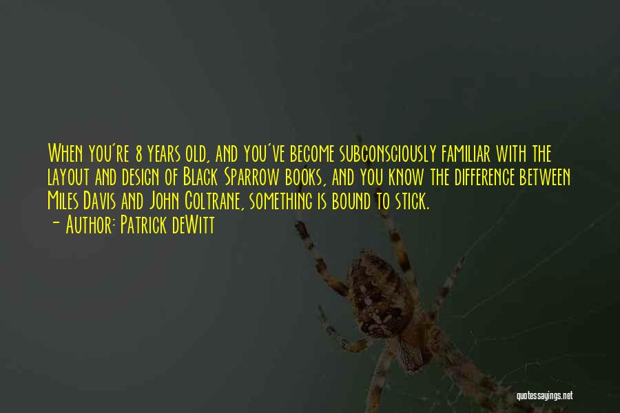 Patrick DeWitt Quotes: When You're 8 Years Old, And You've Become Subconsciously Familiar With The Layout And Design Of Black Sparrow Books, And