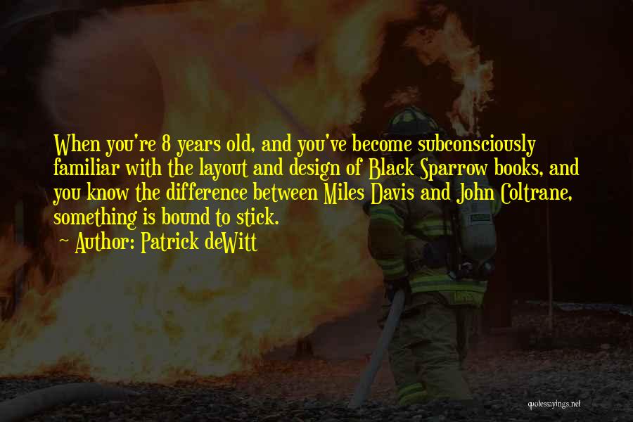 Patrick DeWitt Quotes: When You're 8 Years Old, And You've Become Subconsciously Familiar With The Layout And Design Of Black Sparrow Books, And