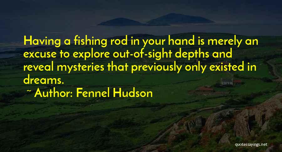 Fennel Hudson Quotes: Having A Fishing Rod In Your Hand Is Merely An Excuse To Explore Out-of-sight Depths And Reveal Mysteries That Previously