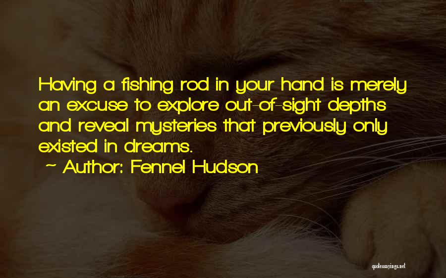 Fennel Hudson Quotes: Having A Fishing Rod In Your Hand Is Merely An Excuse To Explore Out-of-sight Depths And Reveal Mysteries That Previously