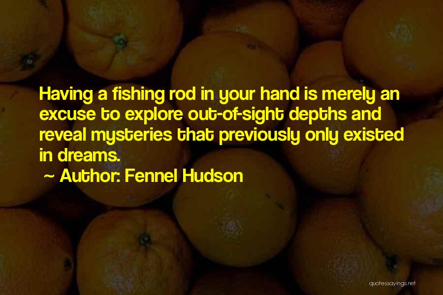 Fennel Hudson Quotes: Having A Fishing Rod In Your Hand Is Merely An Excuse To Explore Out-of-sight Depths And Reveal Mysteries That Previously