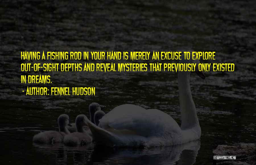 Fennel Hudson Quotes: Having A Fishing Rod In Your Hand Is Merely An Excuse To Explore Out-of-sight Depths And Reveal Mysteries That Previously