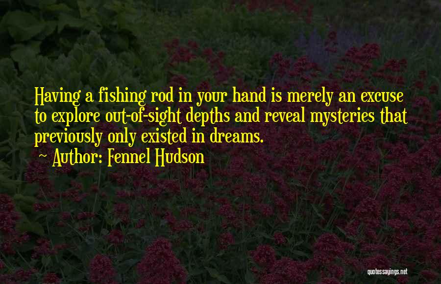 Fennel Hudson Quotes: Having A Fishing Rod In Your Hand Is Merely An Excuse To Explore Out-of-sight Depths And Reveal Mysteries That Previously