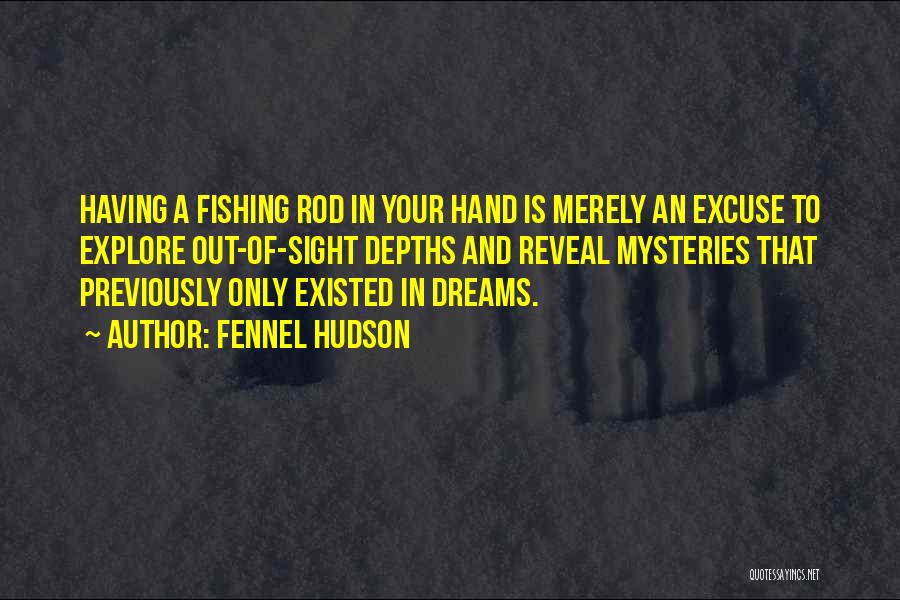 Fennel Hudson Quotes: Having A Fishing Rod In Your Hand Is Merely An Excuse To Explore Out-of-sight Depths And Reveal Mysteries That Previously