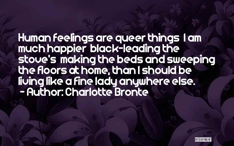 Charlotte Bronte Quotes: Human Feelings Are Queer Things I Am Much Happier Black-leading The Stove's Making The Beds And Sweeping The Floors At