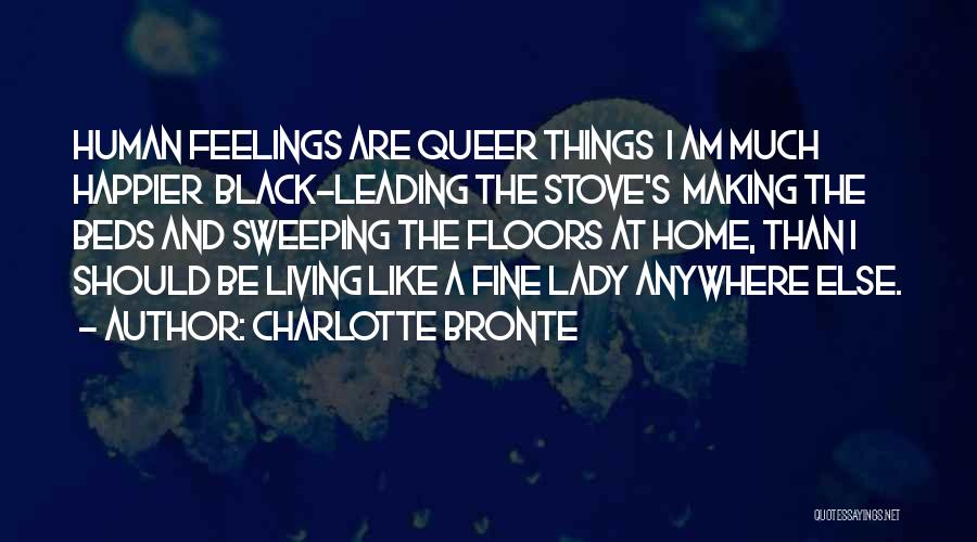 Charlotte Bronte Quotes: Human Feelings Are Queer Things I Am Much Happier Black-leading The Stove's Making The Beds And Sweeping The Floors At