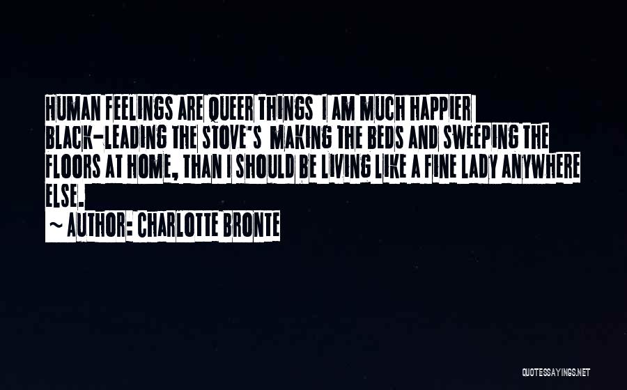 Charlotte Bronte Quotes: Human Feelings Are Queer Things I Am Much Happier Black-leading The Stove's Making The Beds And Sweeping The Floors At