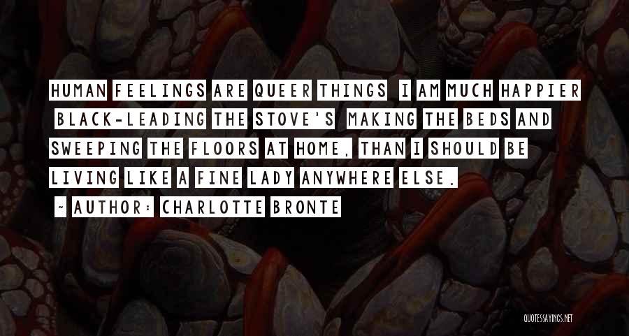 Charlotte Bronte Quotes: Human Feelings Are Queer Things I Am Much Happier Black-leading The Stove's Making The Beds And Sweeping The Floors At