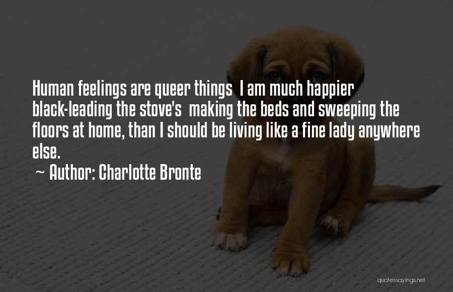 Charlotte Bronte Quotes: Human Feelings Are Queer Things I Am Much Happier Black-leading The Stove's Making The Beds And Sweeping The Floors At