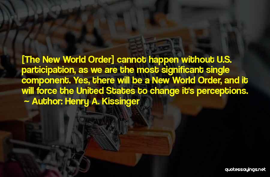 Henry A. Kissinger Quotes: [the New World Order] Cannot Happen Without U.s. Participation, As We Are The Most Significant Single Component. Yes, There Will