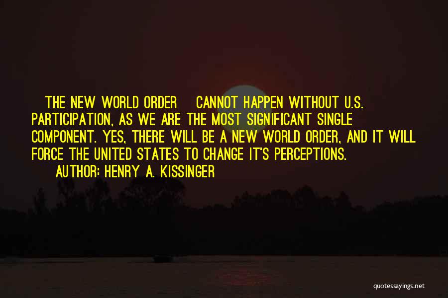 Henry A. Kissinger Quotes: [the New World Order] Cannot Happen Without U.s. Participation, As We Are The Most Significant Single Component. Yes, There Will