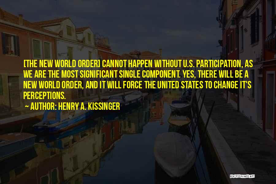Henry A. Kissinger Quotes: [the New World Order] Cannot Happen Without U.s. Participation, As We Are The Most Significant Single Component. Yes, There Will