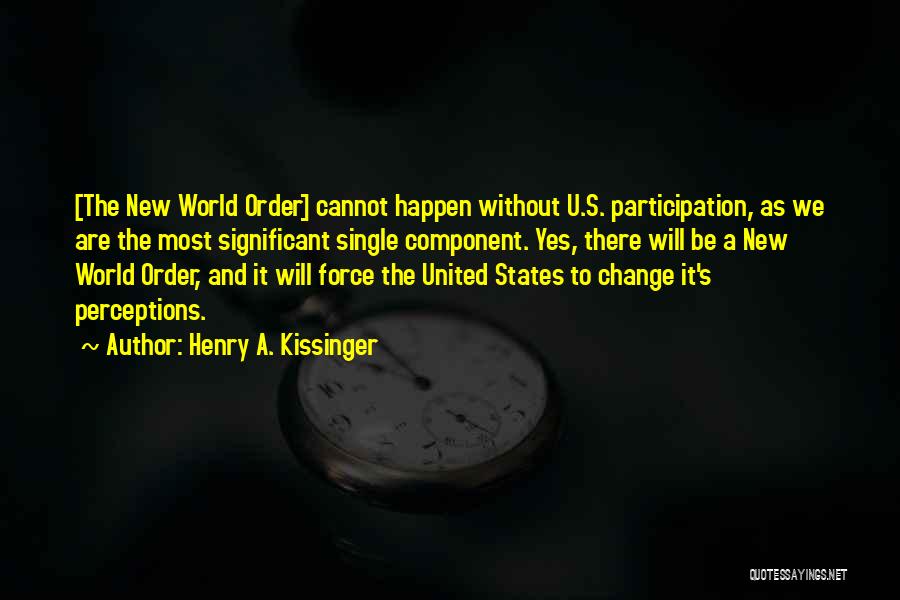 Henry A. Kissinger Quotes: [the New World Order] Cannot Happen Without U.s. Participation, As We Are The Most Significant Single Component. Yes, There Will