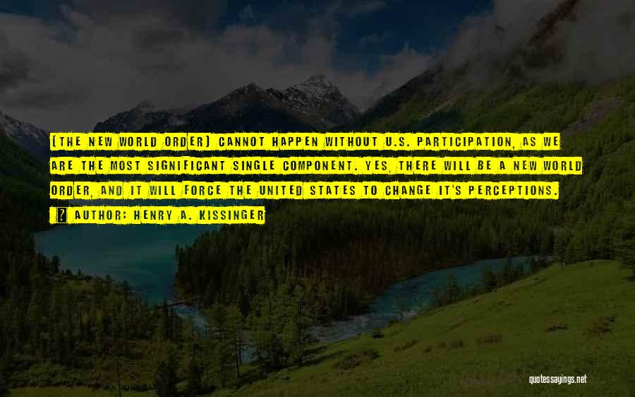 Henry A. Kissinger Quotes: [the New World Order] Cannot Happen Without U.s. Participation, As We Are The Most Significant Single Component. Yes, There Will