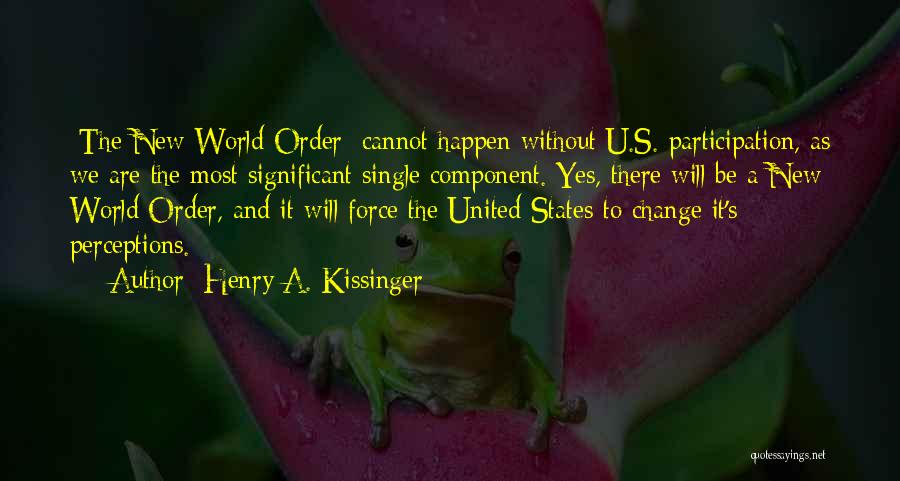 Henry A. Kissinger Quotes: [the New World Order] Cannot Happen Without U.s. Participation, As We Are The Most Significant Single Component. Yes, There Will