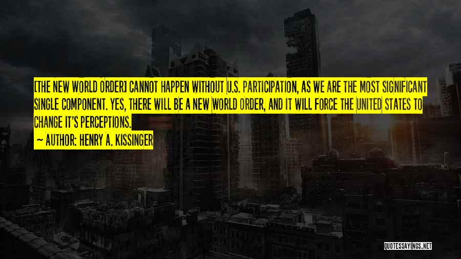 Henry A. Kissinger Quotes: [the New World Order] Cannot Happen Without U.s. Participation, As We Are The Most Significant Single Component. Yes, There Will