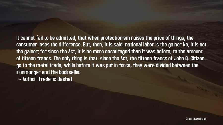 Frederic Bastiat Quotes: It Cannot Fail To Be Admitted, That When Protectionism Raises The Price Of Things, The Consumer Loses The Difference. But,