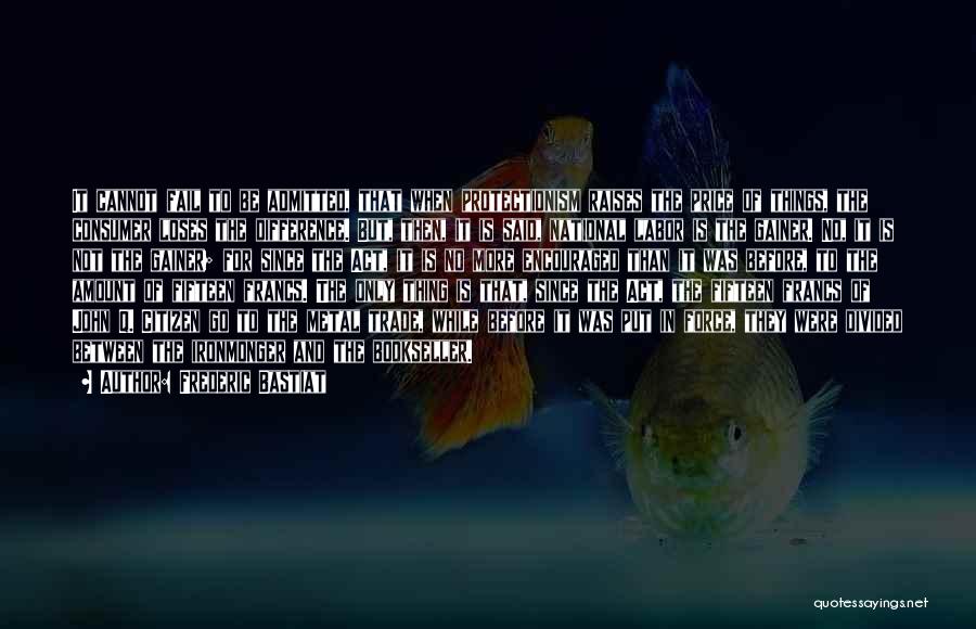 Frederic Bastiat Quotes: It Cannot Fail To Be Admitted, That When Protectionism Raises The Price Of Things, The Consumer Loses The Difference. But,