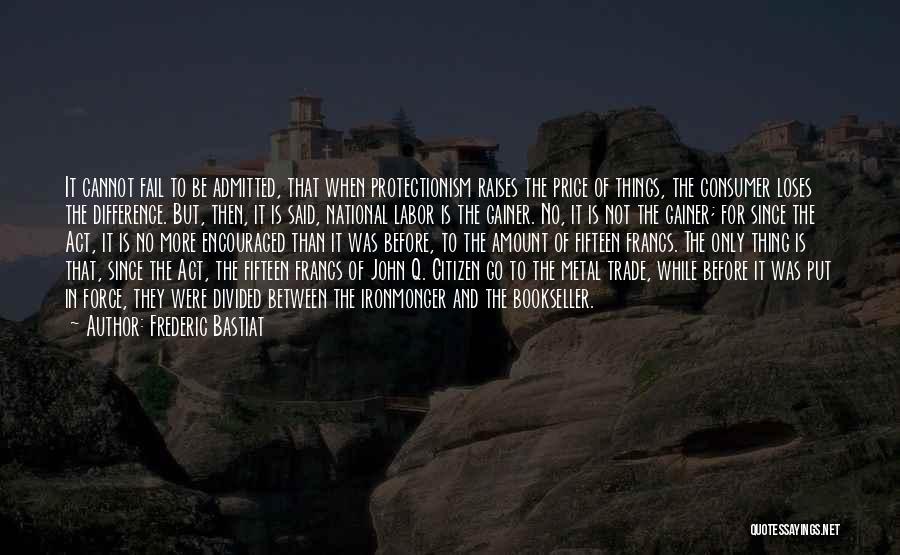 Frederic Bastiat Quotes: It Cannot Fail To Be Admitted, That When Protectionism Raises The Price Of Things, The Consumer Loses The Difference. But,