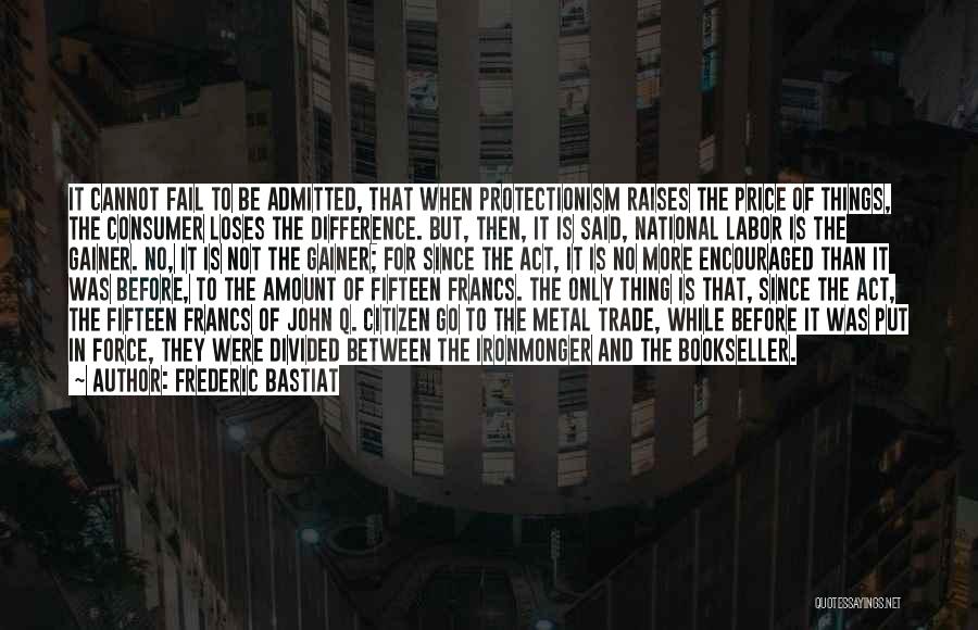 Frederic Bastiat Quotes: It Cannot Fail To Be Admitted, That When Protectionism Raises The Price Of Things, The Consumer Loses The Difference. But,