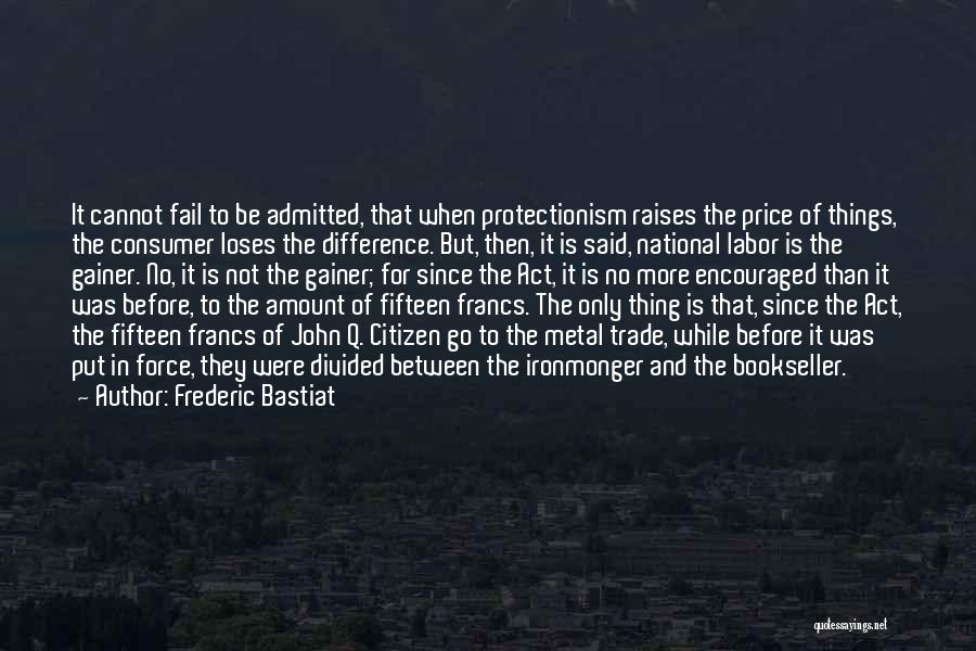 Frederic Bastiat Quotes: It Cannot Fail To Be Admitted, That When Protectionism Raises The Price Of Things, The Consumer Loses The Difference. But,