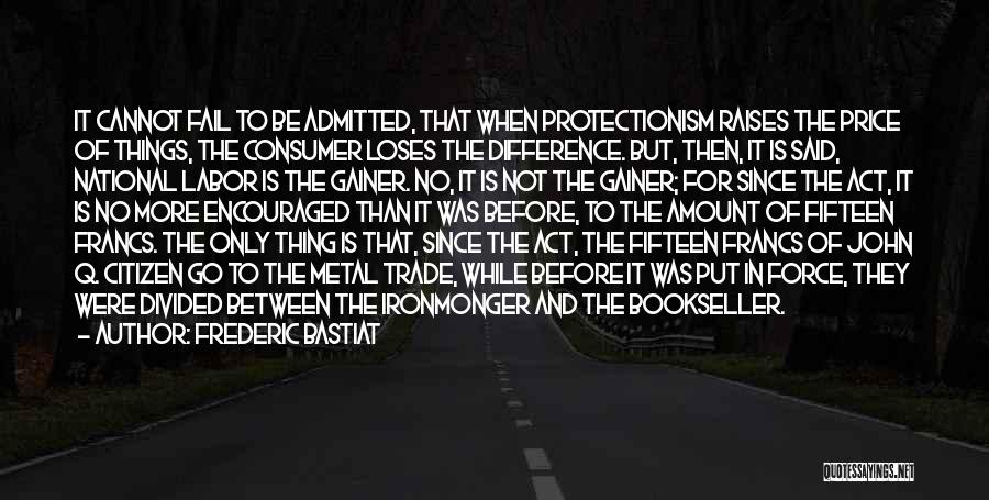 Frederic Bastiat Quotes: It Cannot Fail To Be Admitted, That When Protectionism Raises The Price Of Things, The Consumer Loses The Difference. But,