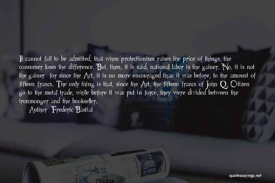 Frederic Bastiat Quotes: It Cannot Fail To Be Admitted, That When Protectionism Raises The Price Of Things, The Consumer Loses The Difference. But,