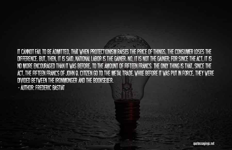 Frederic Bastiat Quotes: It Cannot Fail To Be Admitted, That When Protectionism Raises The Price Of Things, The Consumer Loses The Difference. But,