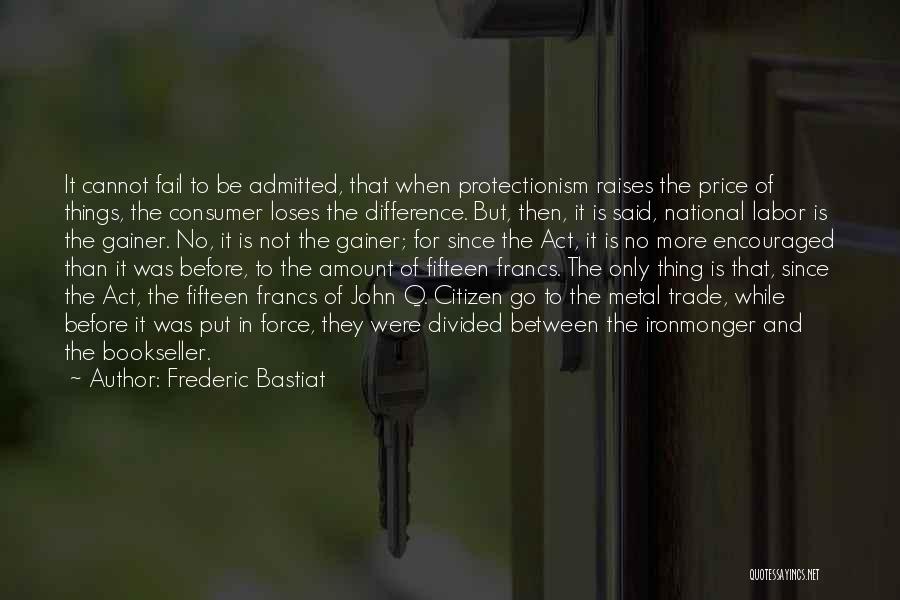 Frederic Bastiat Quotes: It Cannot Fail To Be Admitted, That When Protectionism Raises The Price Of Things, The Consumer Loses The Difference. But,