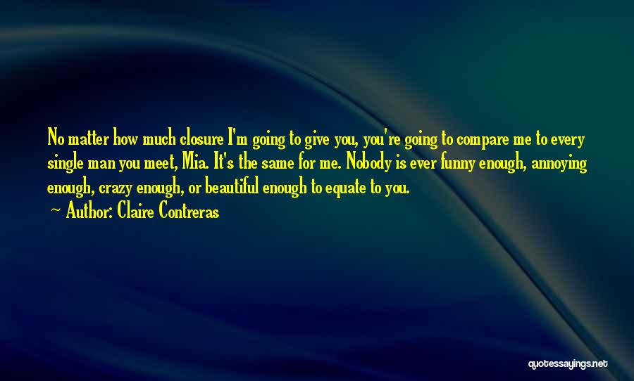 Claire Contreras Quotes: No Matter How Much Closure I'm Going To Give You, You're Going To Compare Me To Every Single Man You