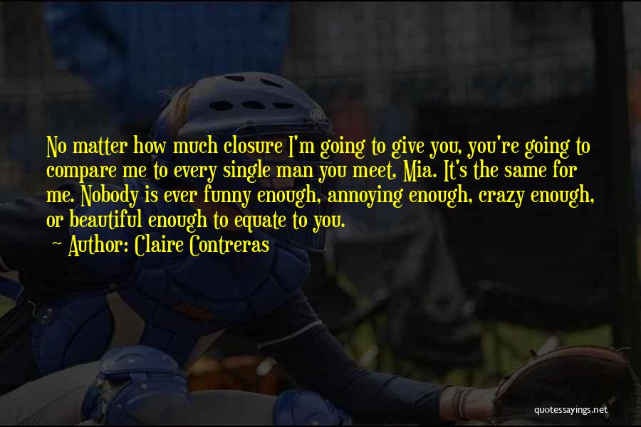 Claire Contreras Quotes: No Matter How Much Closure I'm Going To Give You, You're Going To Compare Me To Every Single Man You