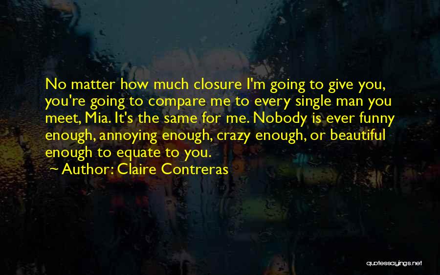 Claire Contreras Quotes: No Matter How Much Closure I'm Going To Give You, You're Going To Compare Me To Every Single Man You